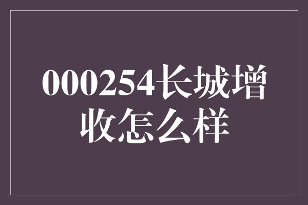 000254长城增收怎么样