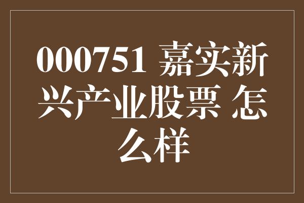 000751 嘉实新兴产业股票 怎么样