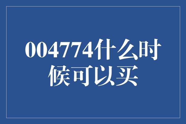 004774什么时候可以买