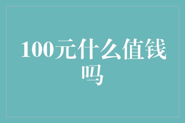 100元什么值钱吗