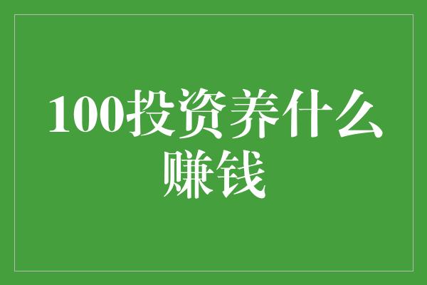 100投资养什么赚钱