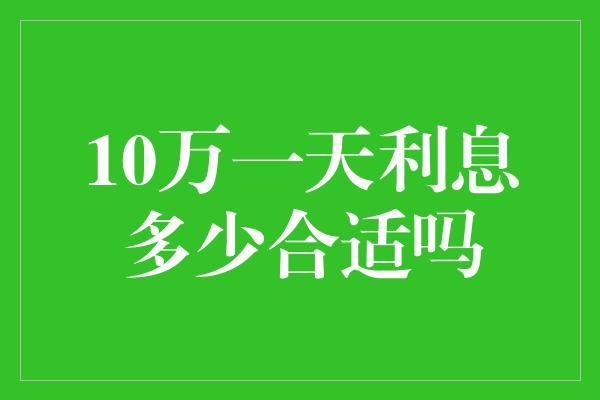 10万一天利息多少合适吗