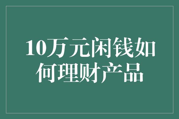 10万元闲钱如何理财产品