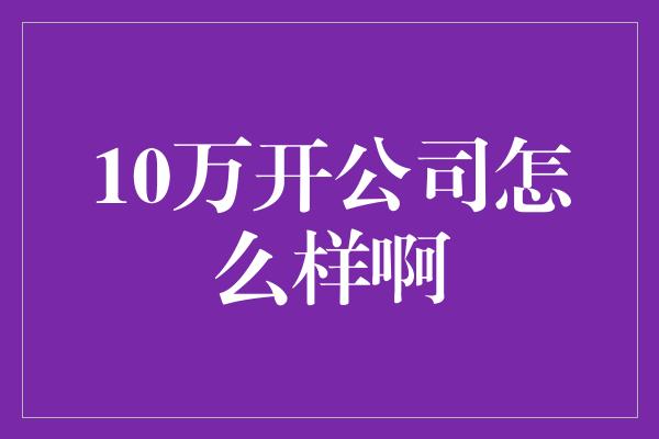 10万开公司怎么样啊