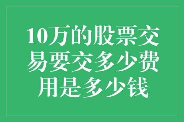 10万的股票交易要交多少费用是多少钱