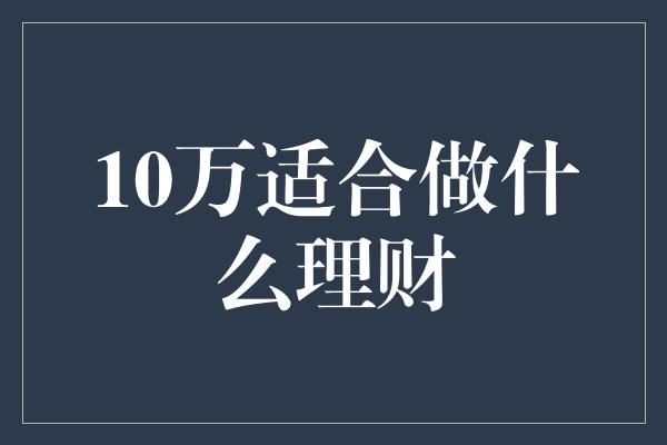 10万适合做什么理财