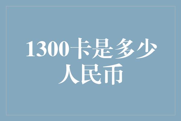 1300卡是多少人民币