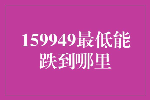 159949最低能跌到哪里