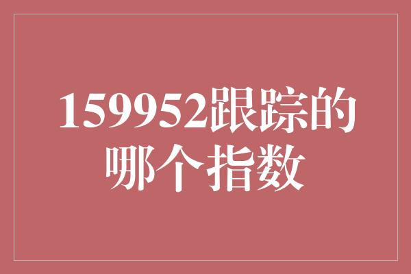 159952跟踪的哪个指数