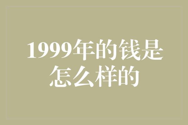 1999年的钱是怎么样的