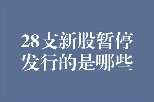 28支新股暂停发行的是哪些