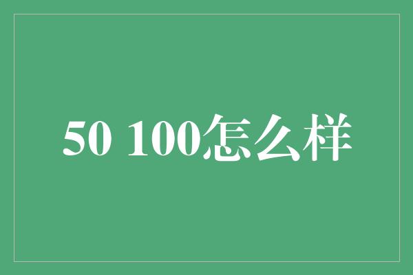 50 100怎么样