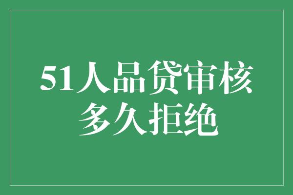 51人品贷审核多久拒绝