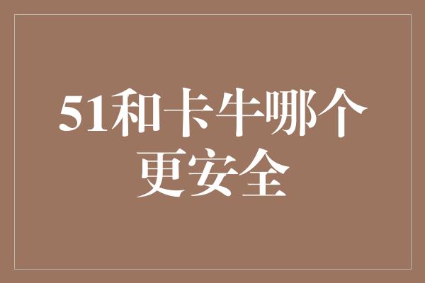 51和卡牛哪个更安全