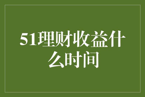 51理财收益什么时间