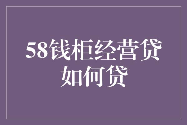 58钱柜经营贷如何贷