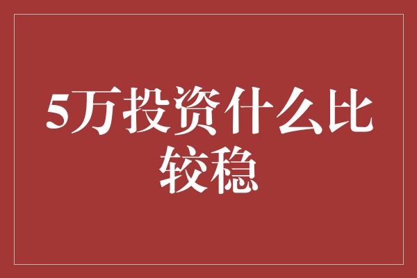 5万投资什么比较稳