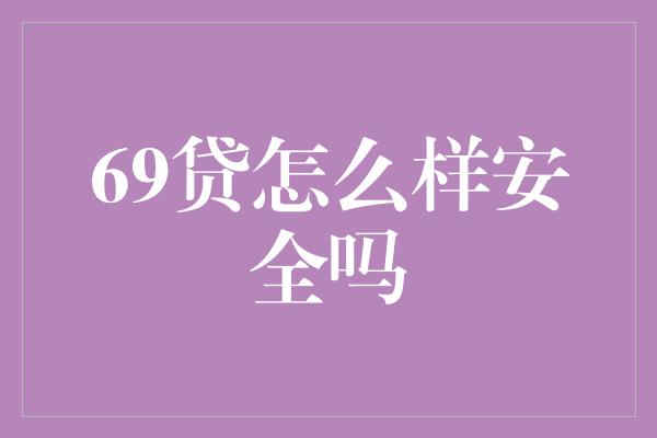 69贷怎么样安全吗