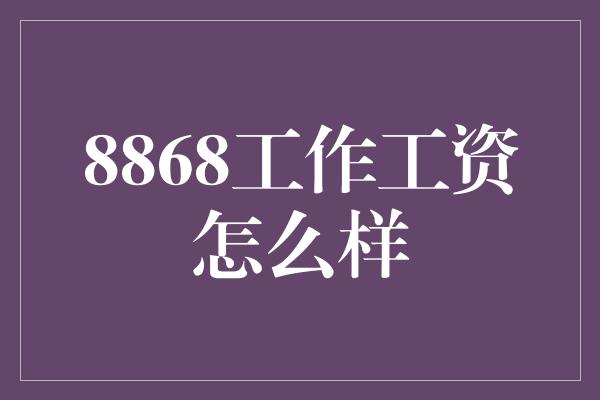 8868工作工资怎么样