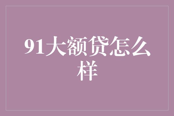 91大额贷怎么样