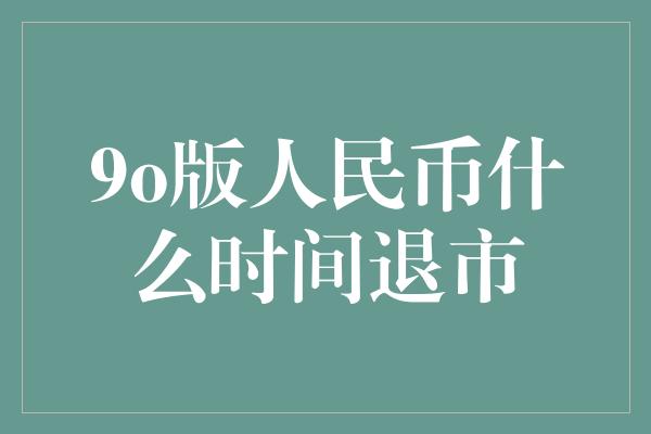 9o版人民币什么时间退市