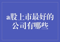 A股上市最好的公司有哪些？深入了解中国股市的高质量企业