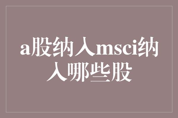 a股纳入msci纳入哪些股