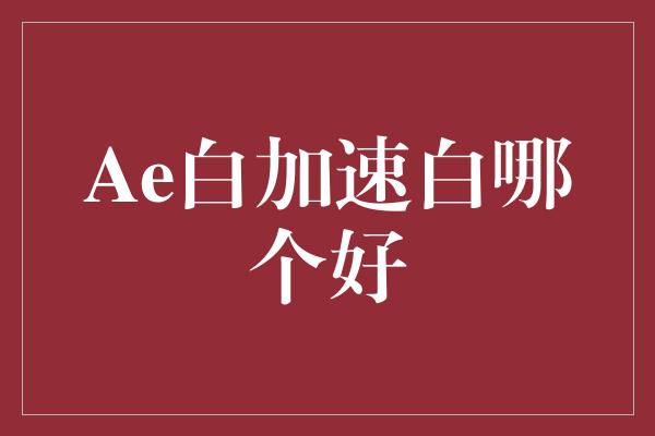 Ae白加速白哪个好