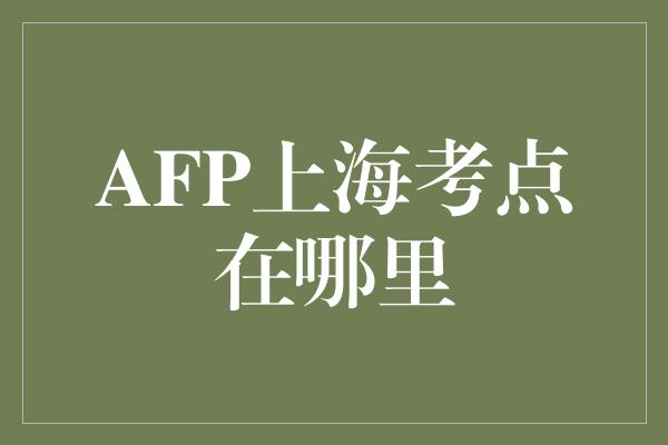 AFP上海考点在哪里