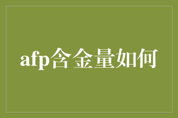 afp含金量如何