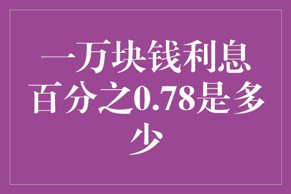 一万块钱利息百分之0.78是多少