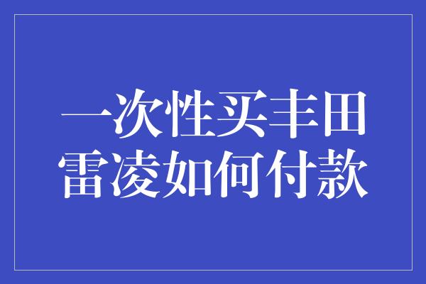 一次性买丰田雷凌如何付款