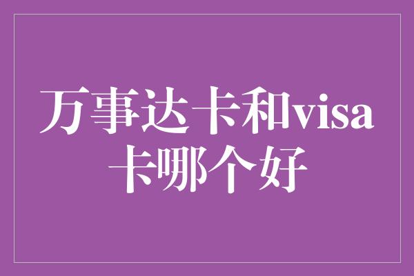 万事达卡和visa卡哪个好