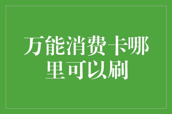 万能消费卡哪里可以刷