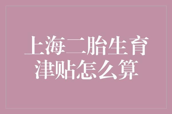 上海二胎生育津贴怎么算