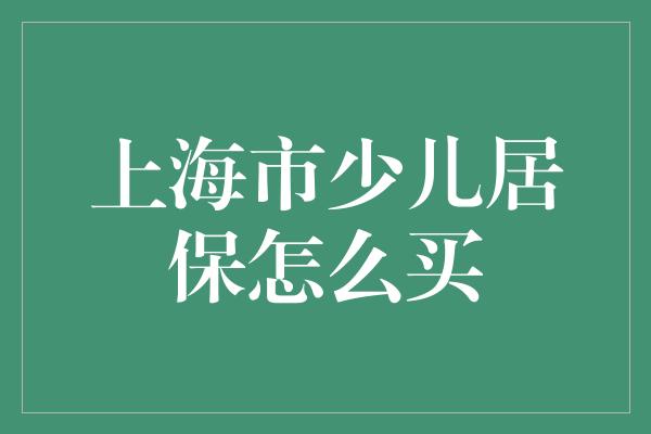 上海市少儿居保怎么买