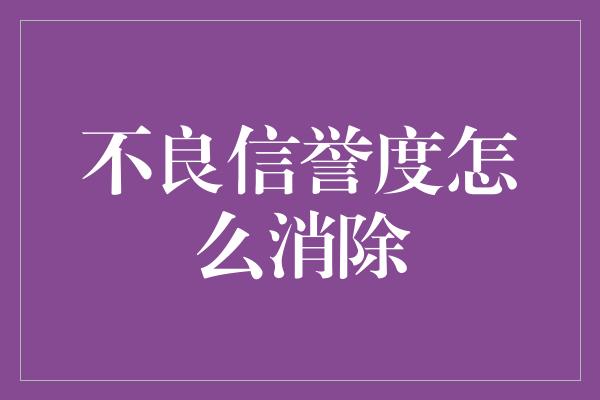 不良信誉度怎么消除