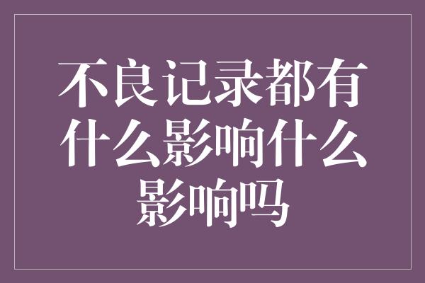 不良记录都有什么影响什么影响吗