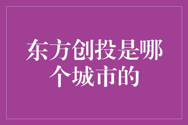 东方创投是哪个城市的