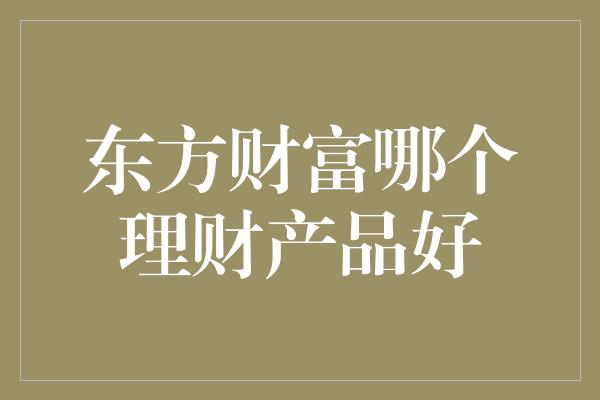 东方财富哪个理财产品好