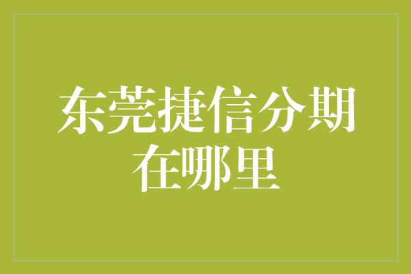 东莞捷信分期在哪里