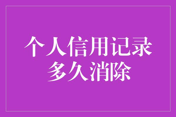 个人信用记录多久消除