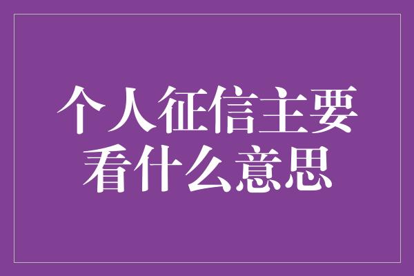 个人征信主要看什么意思