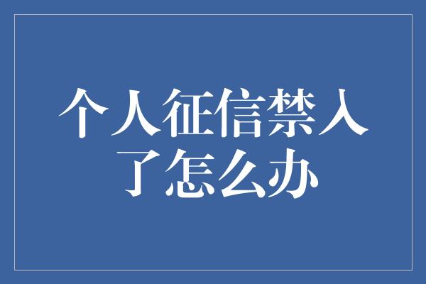 个人征信禁入了怎么办