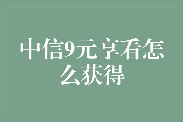 中信9元享看怎么获得