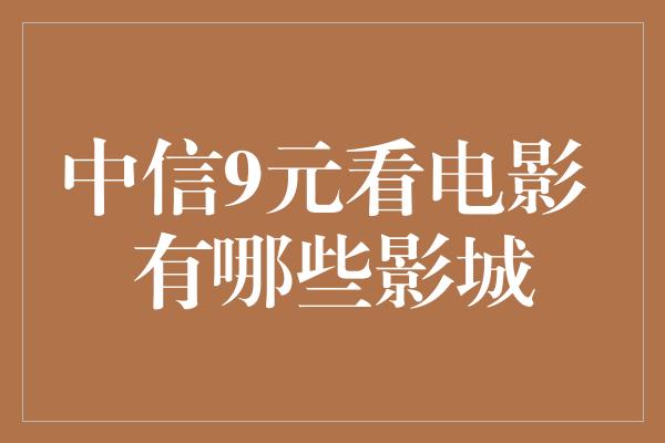 中信9元看电影 有哪些影城