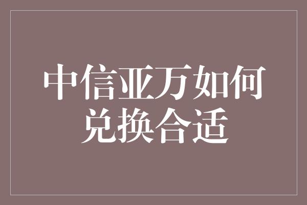 中信亚万如何兑换合适