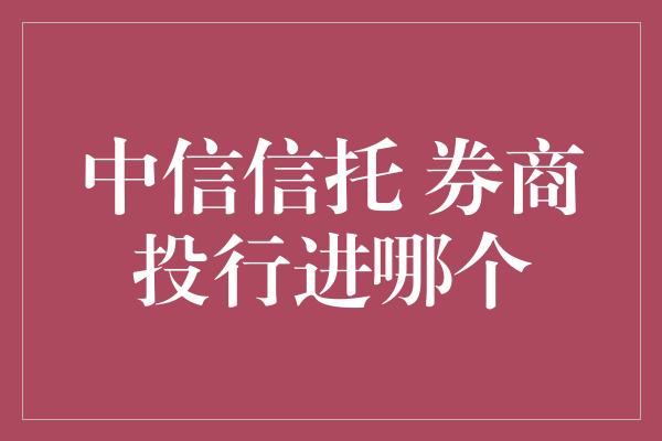 中信信托 券商投行进哪个