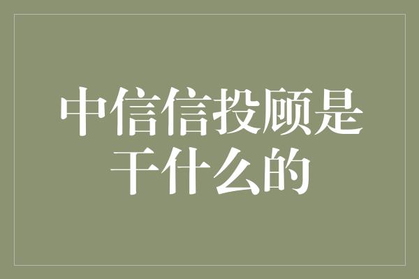 中信信投顾是干什么的