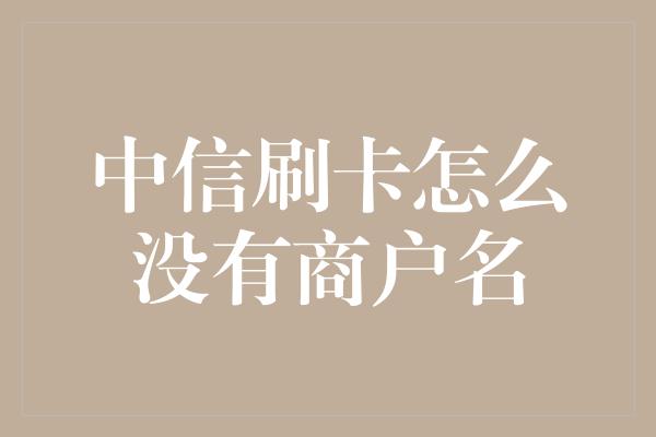 中信刷卡怎么没有商户名